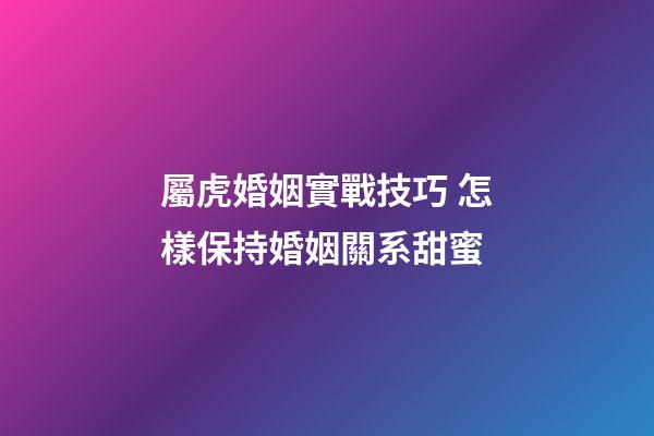 屬虎婚姻實戰技巧 怎樣保持婚姻關系甜蜜
